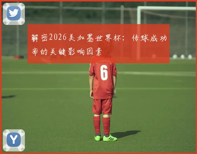 解密2026美加墨世界杯：传球成功率的关键影响因素