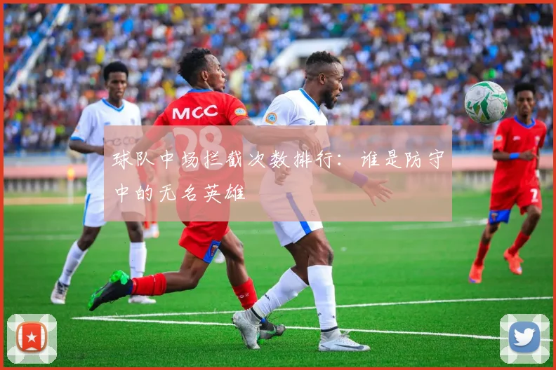 球队中场拦截次数排行:谁是防守中的无名英雄