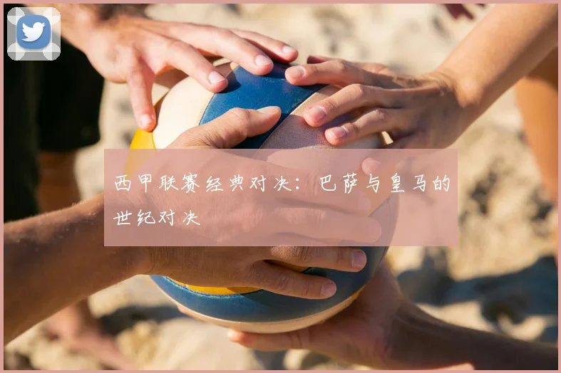 西甲联赛经典对决:巴萨与皇马的世纪对决