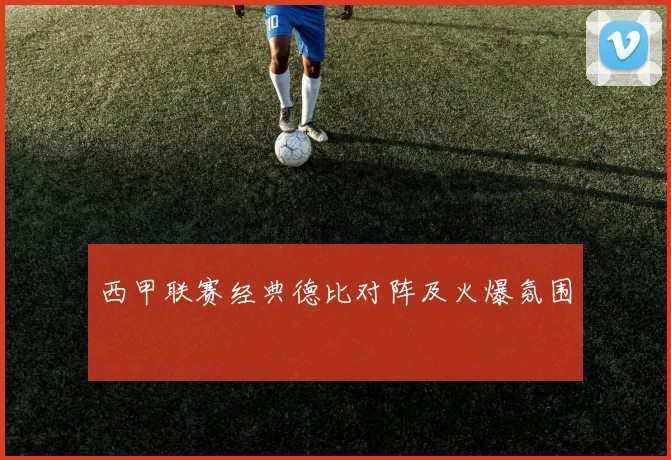 西甲联赛经典德比对阵及火爆氛围
