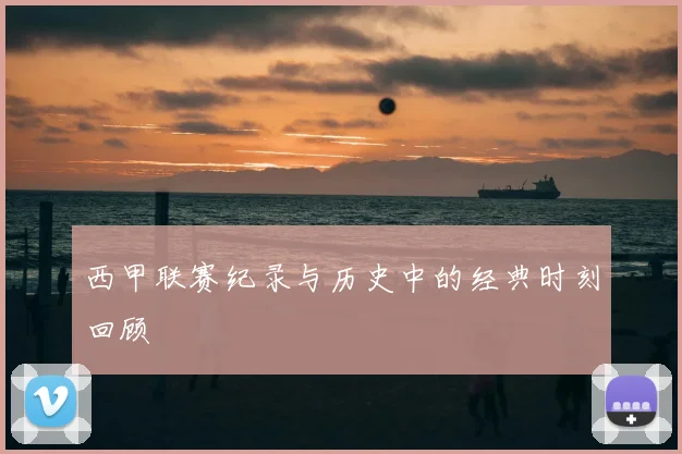 西甲联赛纪录与历史中的经典时刻回顾