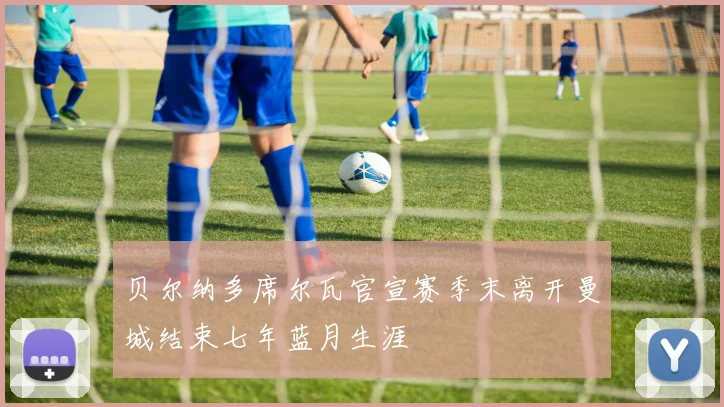 贝尔纳多席尔瓦官宣赛季末离开曼城结束七年蓝月生涯