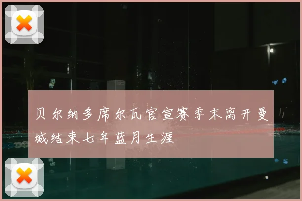 贝尔纳多席尔瓦官宣赛季末离开曼城结束七年蓝月生涯