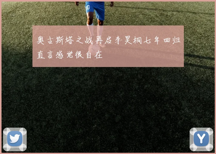 奥古斯塔之战再启李昊桐七年回归直言感觉很自在