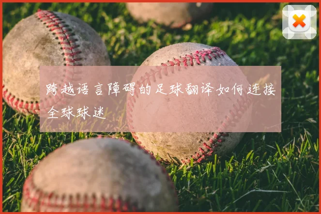 跨越语言障碍的足球翻译如何连接全球球迷