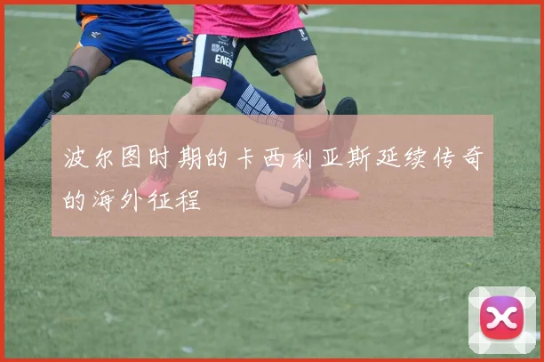 波尔图时期的卡西利亚斯延续传奇的海外征程