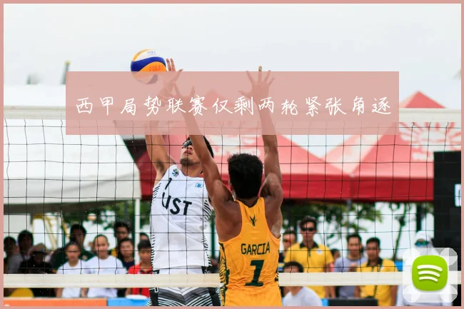 西甲局势联赛仅剩两轮紧张角逐